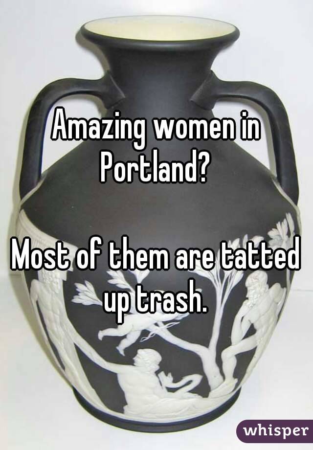 Amazing women in Portland? 

Most of them are tatted up trash. 