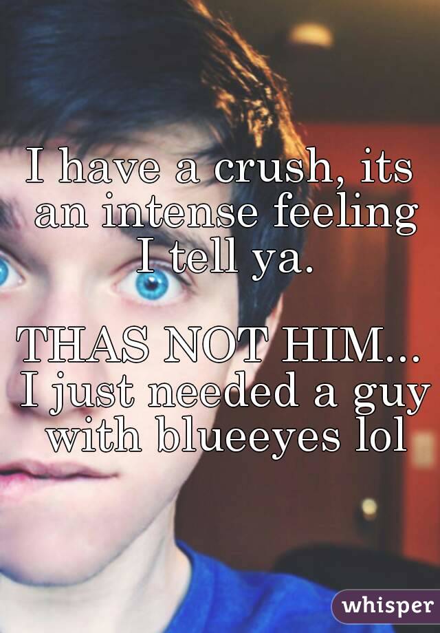 I have a crush, its an intense feeling I tell ya.

THAS NOT HIM... I just needed a guy with blueeyes lol