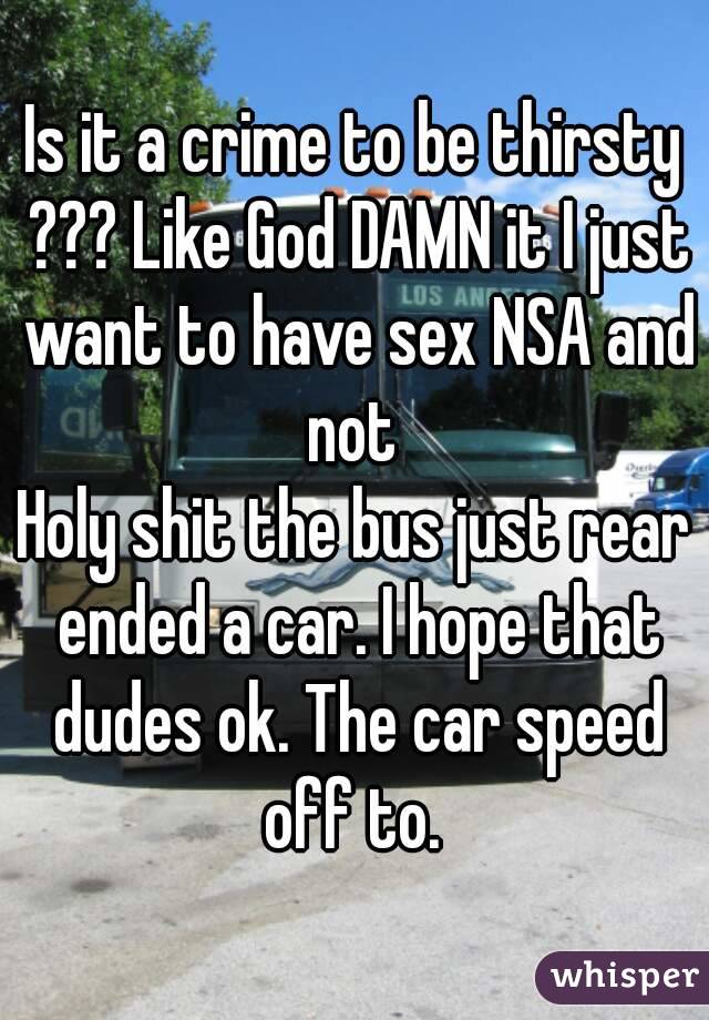 Is it a crime to be thirsty ??? Like God DAMN it I just want to have sex NSA and not 
Holy shit the bus just rear ended a car. I hope that dudes ok. The car speed off to. 