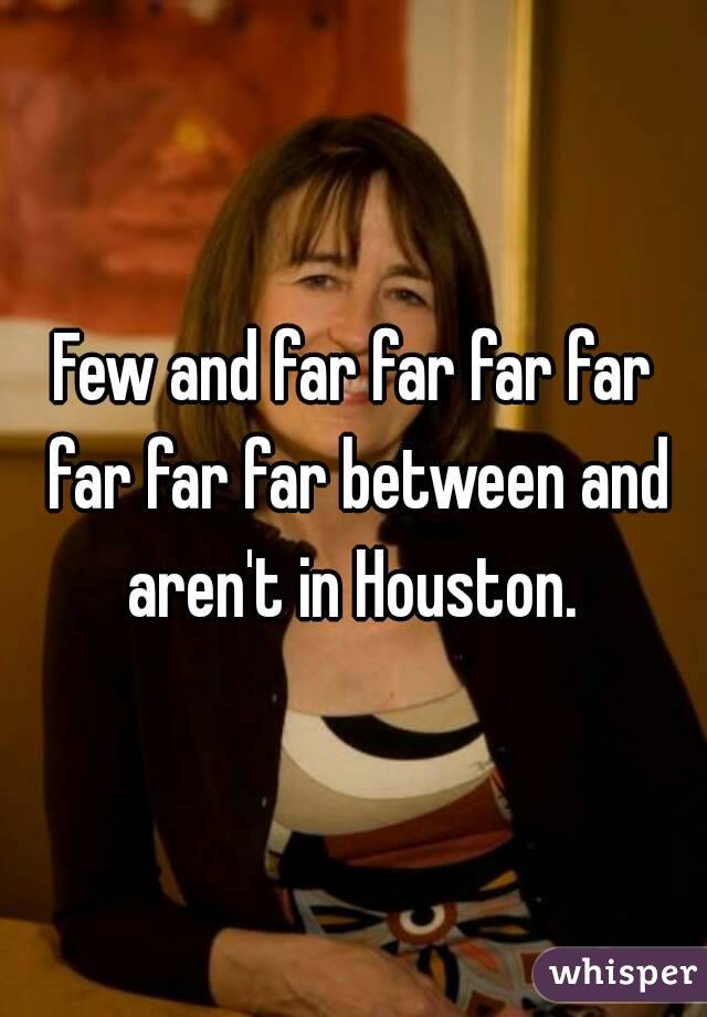 Few and far far far far far far far between and aren't in Houston. 