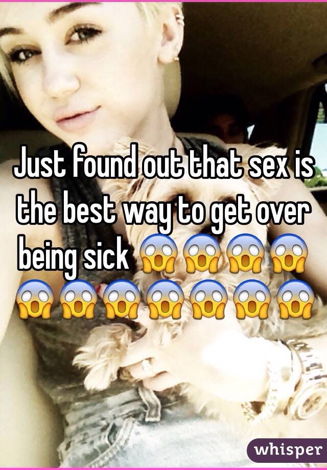 Just found out that sex is the best way to get over being sick 😱😱😱😱😱😱😱😱😱😱😱
