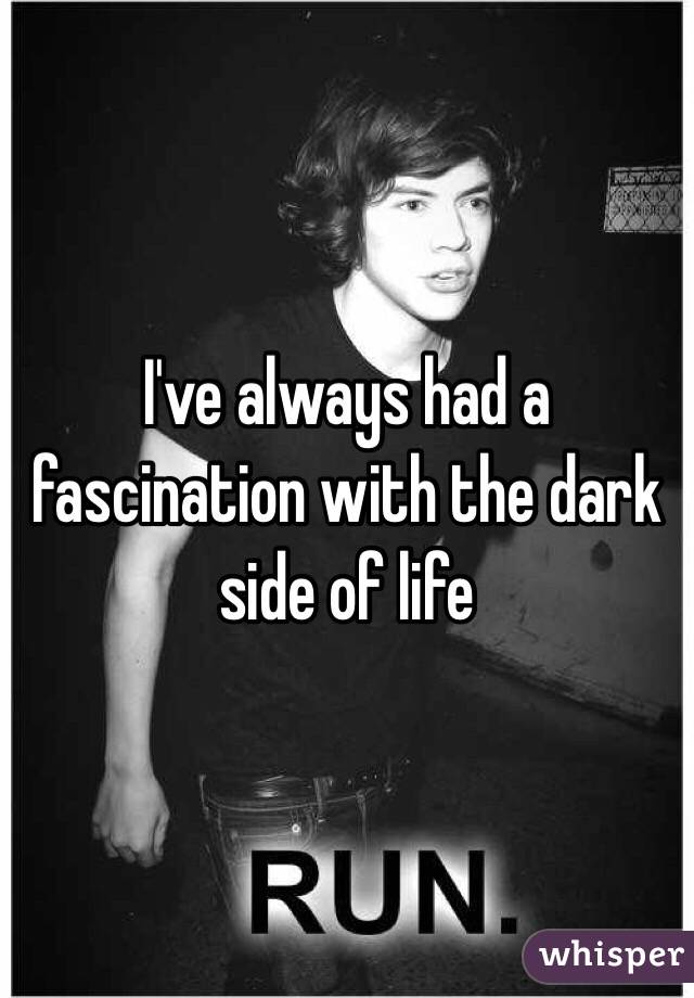 I've always had a fascination with the dark side of life