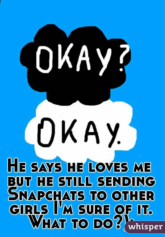 He says he loves me but he still sending Snapchats to other girls I'm sure of it. What to do?):
