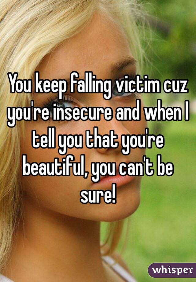 You keep falling victim cuz you're insecure and when I tell you that you're beautiful, you can't be sure!