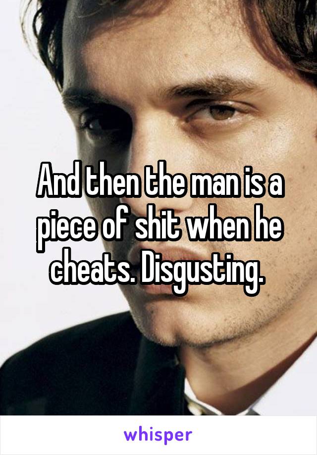 And then the man is a piece of shit when he cheats. Disgusting. 