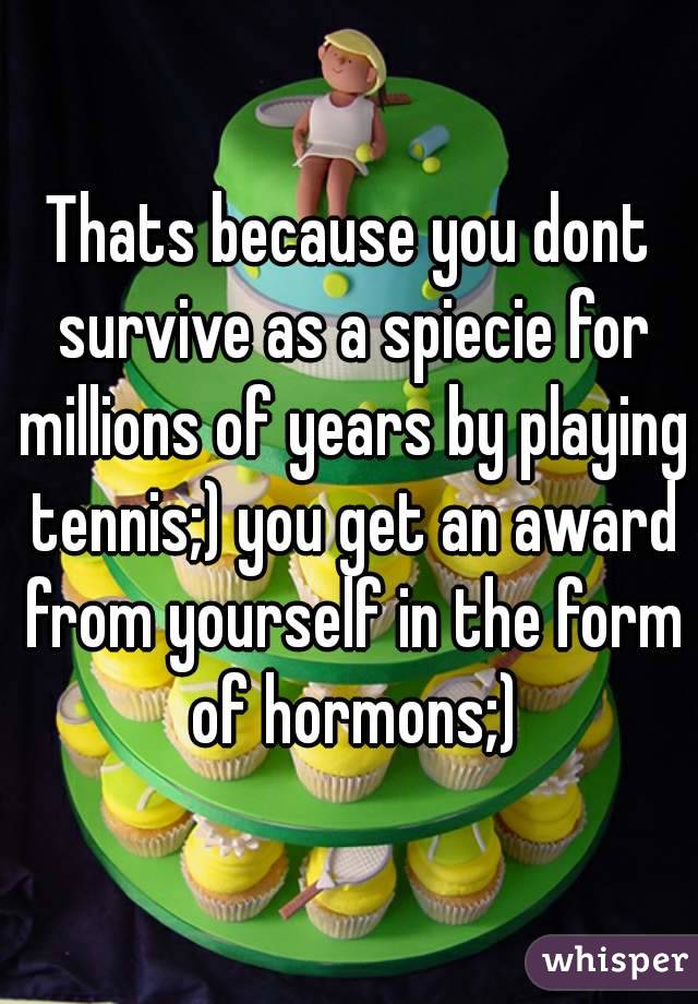 Thats because you dont survive as a spiecie for millions of years by playing tennis;) you get an award from yourself in the form of hormons;)