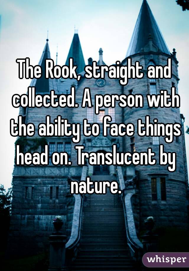 The Rook, straight and collected. A person with the ability to face things head on. Translucent by nature.