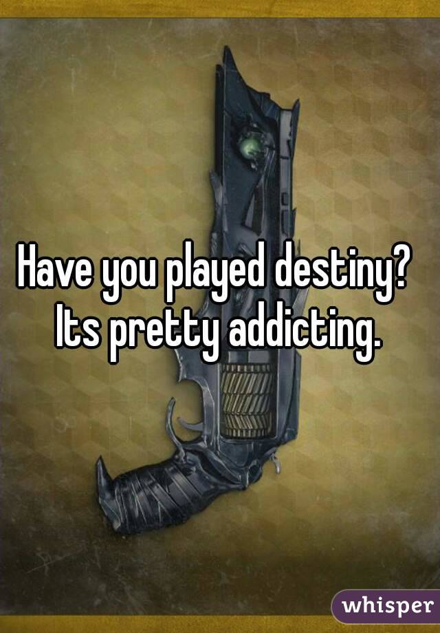 Have you played destiny?  Its pretty addicting. 