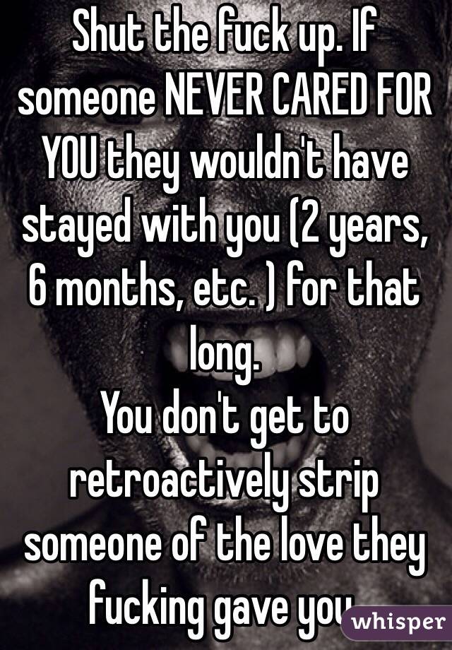 Shut the fuck up. If someone NEVER CARED FOR YOU they wouldn't have stayed with you (2 years, 6 months, etc. ) for that long. 
You don't get to retroactively strip someone of the love they fucking gave you.