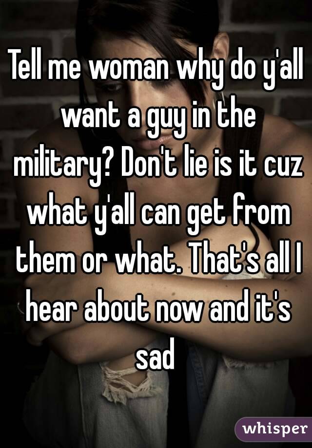 Tell me woman why do y'all want a guy in the military? Don't lie is it cuz what y'all can get from them or what. That's all I hear about now and it's sad 