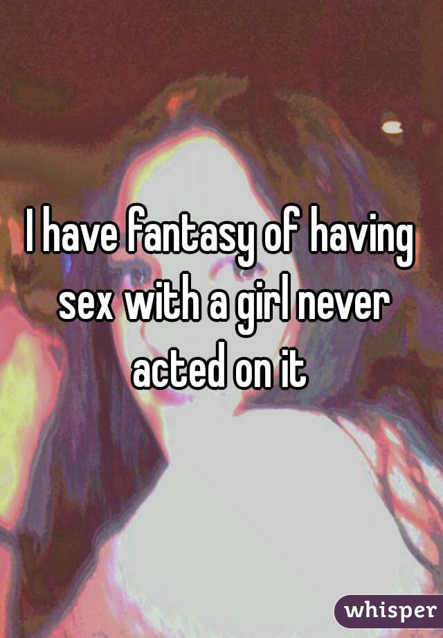 I have fantasy of having sex with a girl never acted on it 