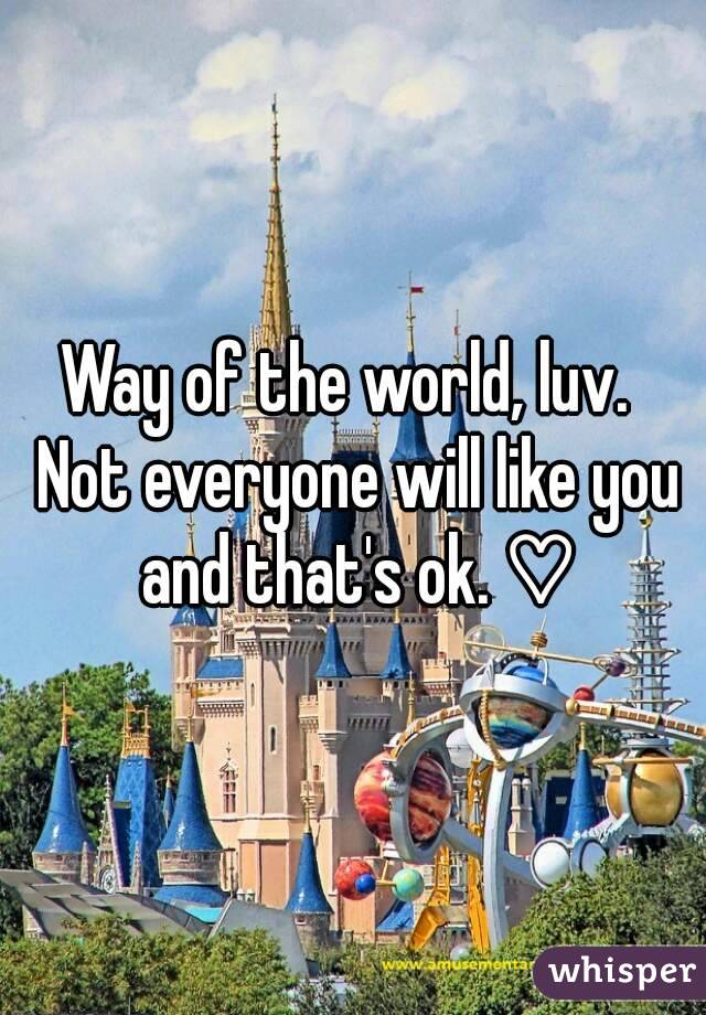 Way of the world, luv.  Not everyone will like you and that's ok. ♡