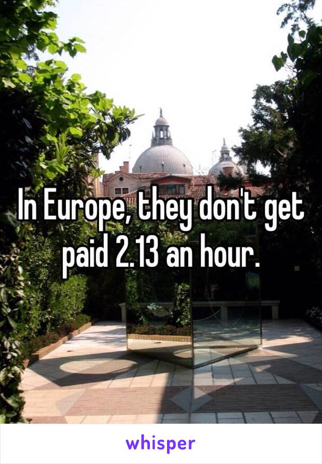 In Europe, they don't get paid 2.13 an hour.