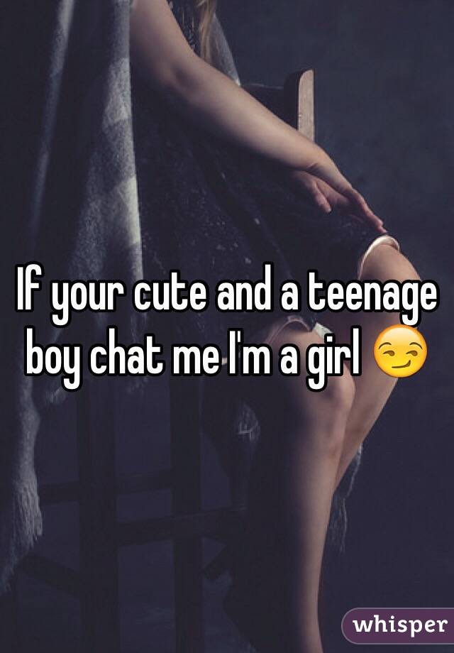 If your cute and a teenage boy chat me I'm a girl 😏