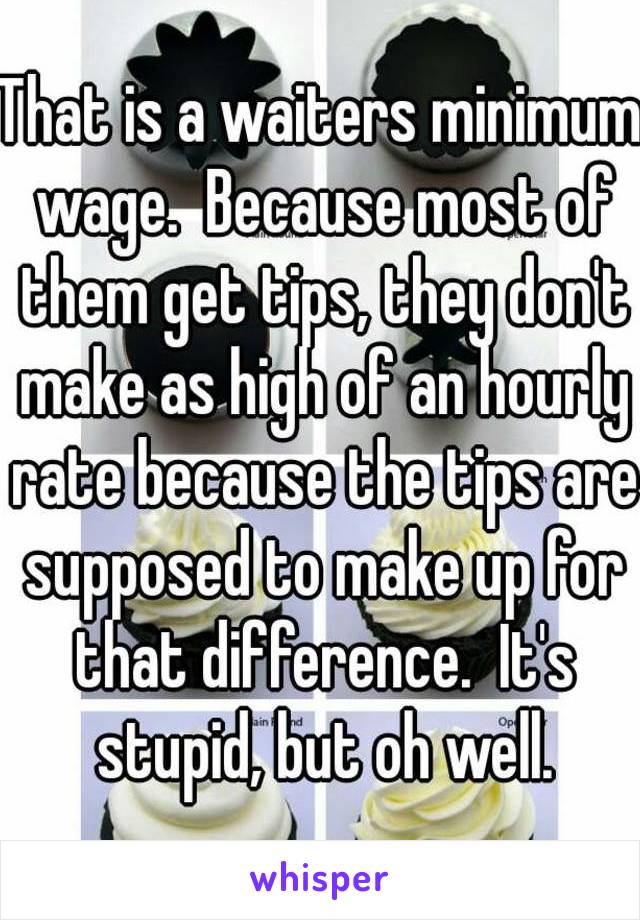 That is a waiters minimum wage.  Because most of them get tips, they don't make as high of an hourly rate because the tips are supposed to make up for that difference.  It's stupid, but oh well.