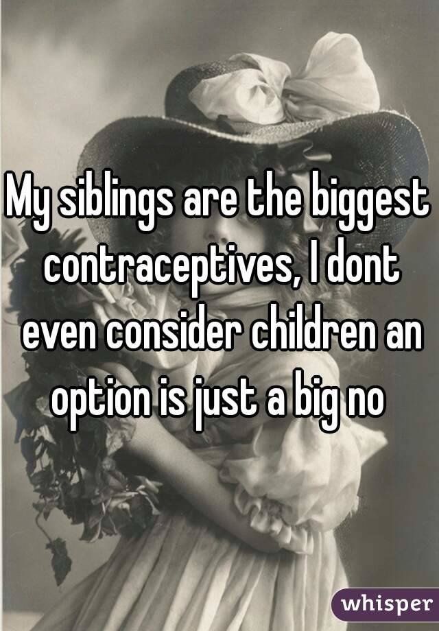My siblings are the biggest contraceptives, I dont even consider children an option is just a big no 
