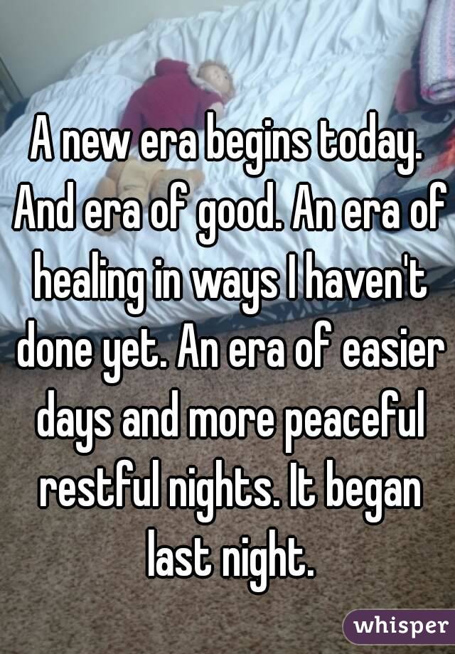 A new era begins today. And era of good. An era of healing in ways I haven't done yet. An era of easier days and more peaceful restful nights. It began last night.