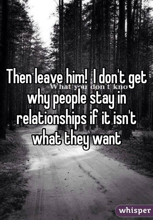 Then leave him!  I don't get why people stay in relationships if it isn't what they want
