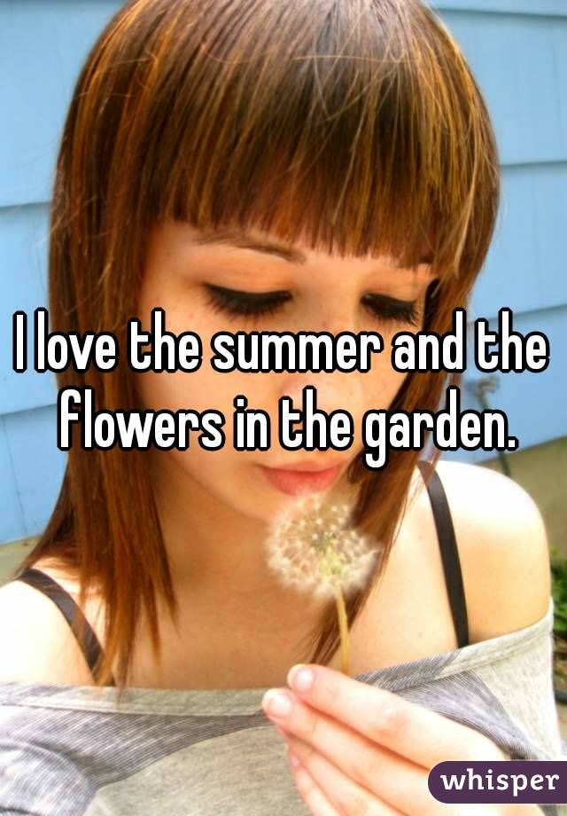 I love the summer and the flowers in the garden.