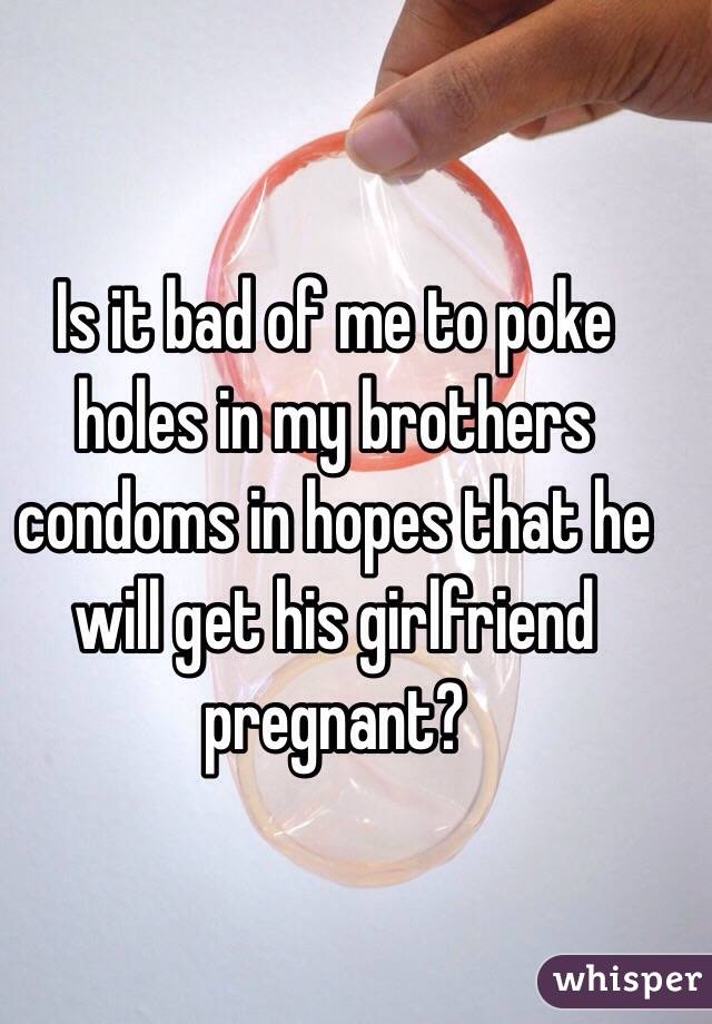 Is it bad of me to poke holes in my brothers condoms in hopes that he will get his girlfriend pregnant? 