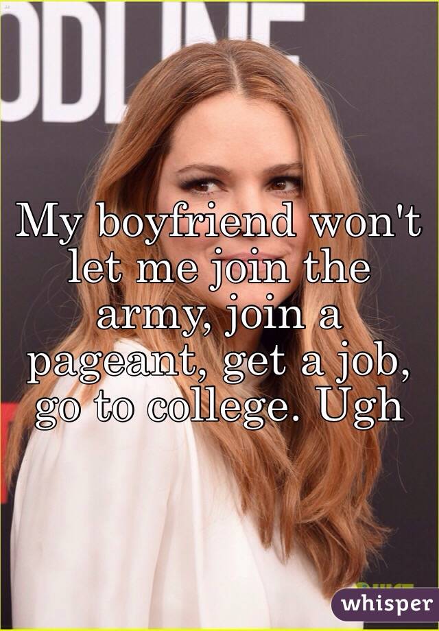 My boyfriend won't let me join the army, join a pageant, get a job, go to college. Ugh