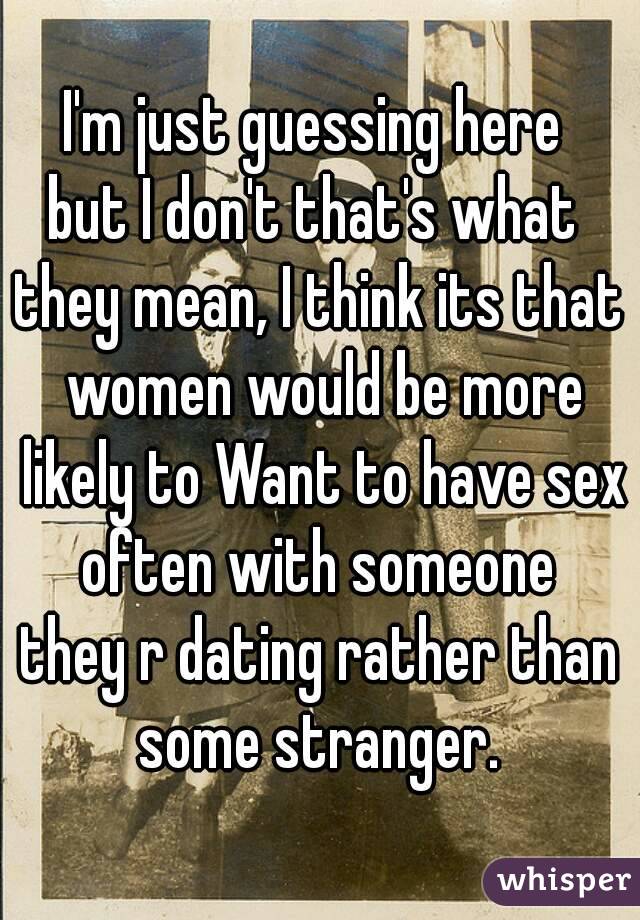 I'm just guessing here 
but I don't that's what 
they mean, I think its that women would be more likely to Want to have sex often with someone 
they r dating rather than some stranger. 