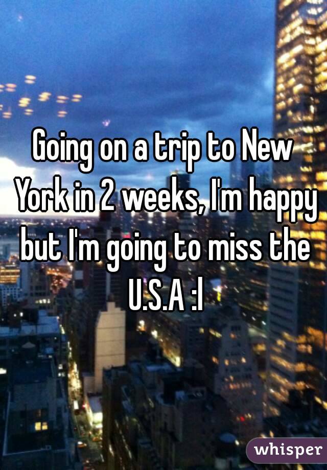 Going on a trip to New York in 2 weeks, I'm happy but I'm going to miss the U.S.A :l