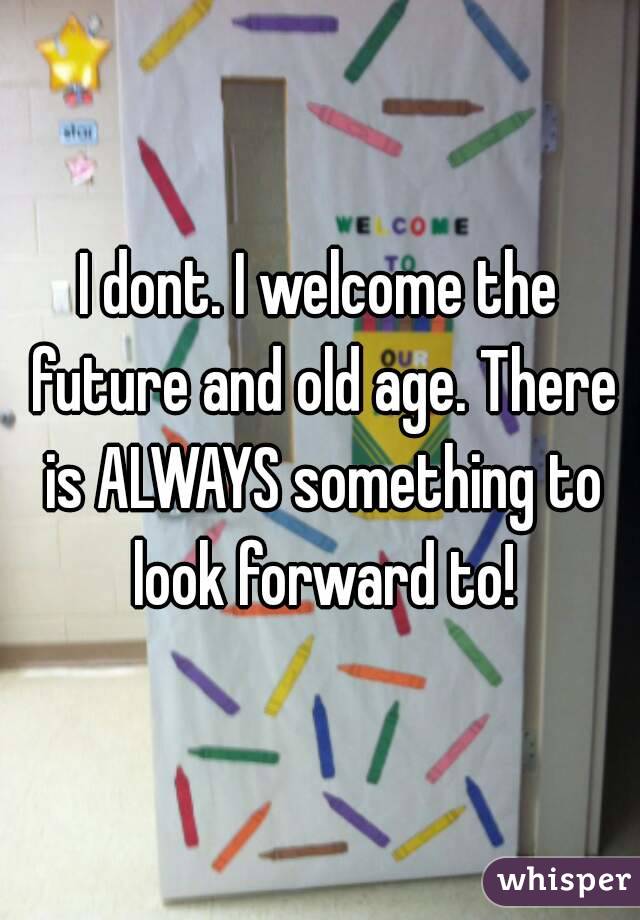 I dont. I welcome the future and old age. There is ALWAYS something to look forward to!
