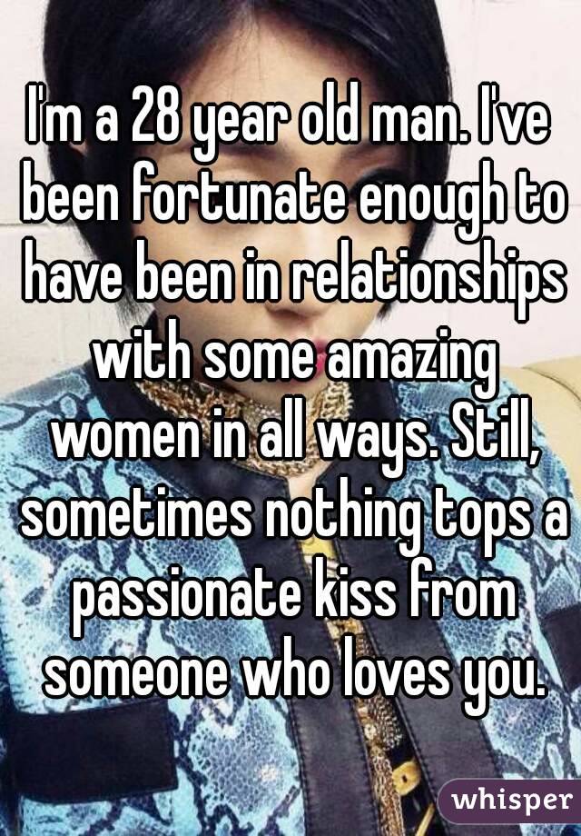 I'm a 28 year old man. I've been fortunate enough to have been in relationships with some amazing women in all ways. Still, sometimes nothing tops a passionate kiss from someone who loves you.