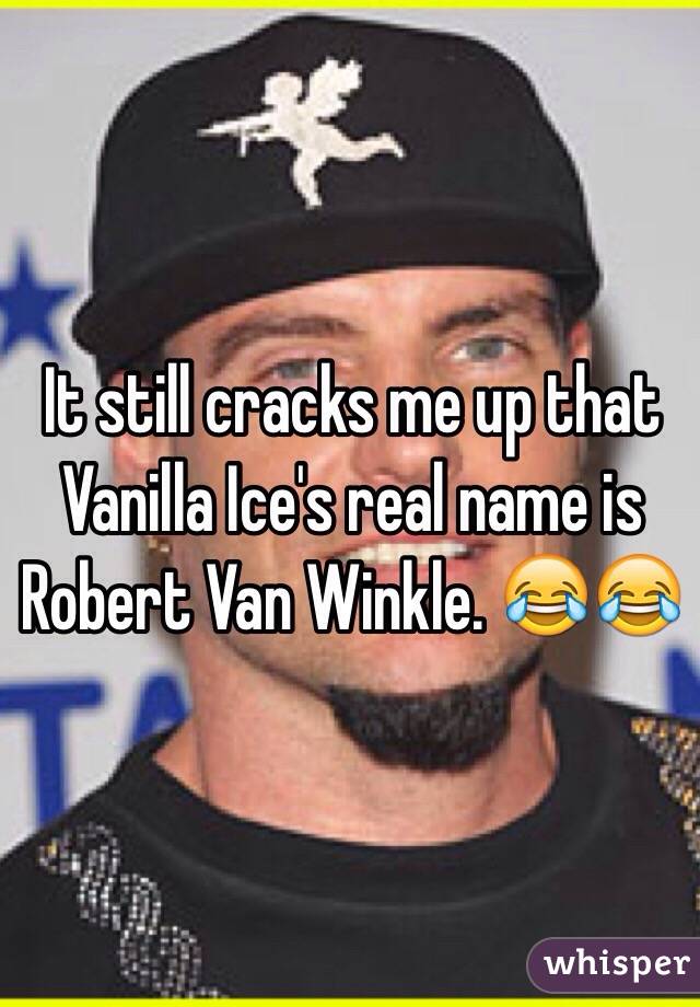It still cracks me up that Vanilla Ice's real name is Robert Van Winkle. 😂😂