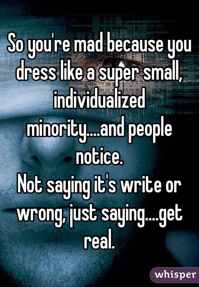 So you're mad because you dress like a super small, individualized minority....and people notice. 
Not saying it's write or wrong, just saying....get real.