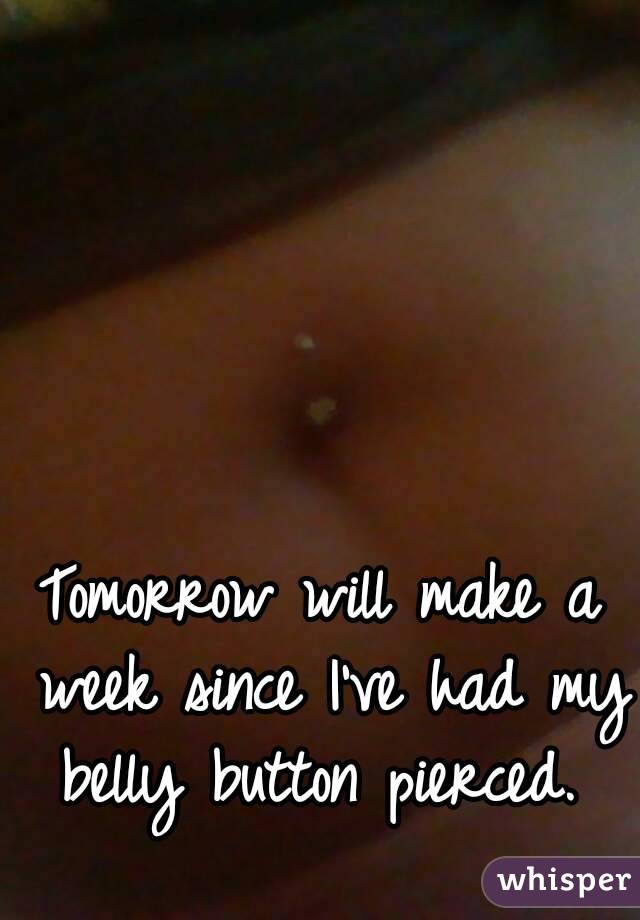 Tomorrow will make a week since I've had my belly button pierced. 