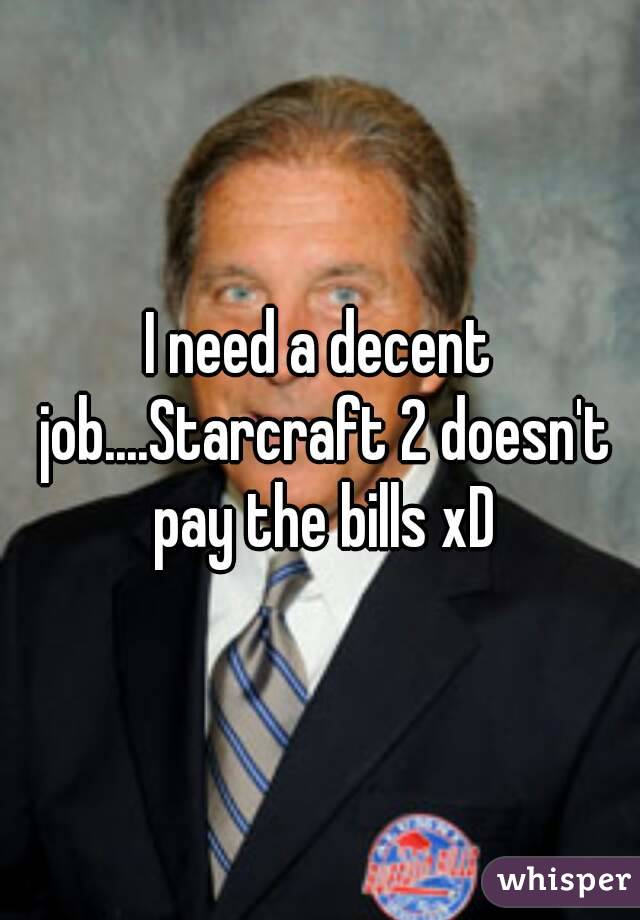 I need a decent job....Starcraft 2 doesn't pay the bills xD