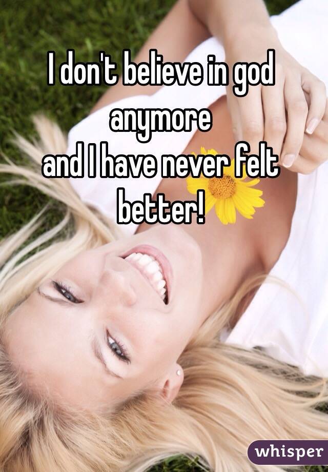 I don't believe in god anymore 
and I have never felt better!