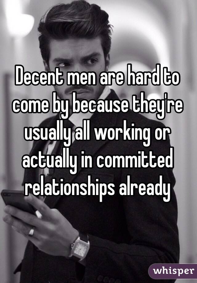 Decent men are hard to come by because they're usually all working or actually in committed relationships already