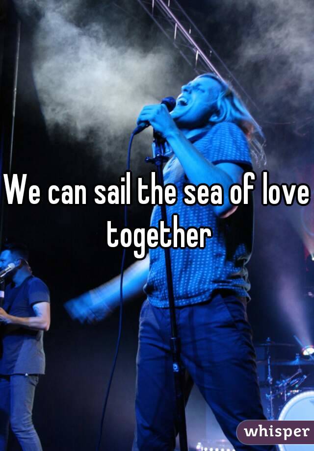 We can sail the sea of love together