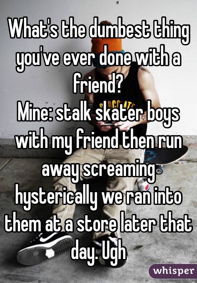 What's the dumbest thing you've ever done with a friend?
Mine: stalk skater boys with my friend then run away screaming hysterically we ran into them at a store later that day. Ugh