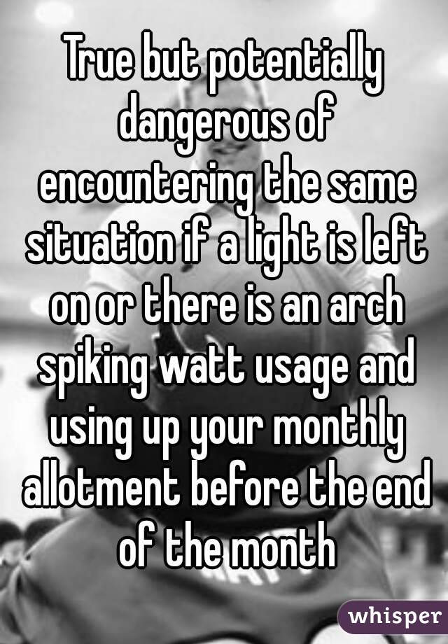 True but potentially dangerous of encountering the same situation if a light is left on or there is an arch spiking watt usage and using up your monthly allotment before the end of the month