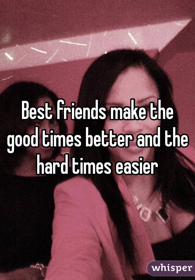 Best friends make the good times better and the 
hard times easier 