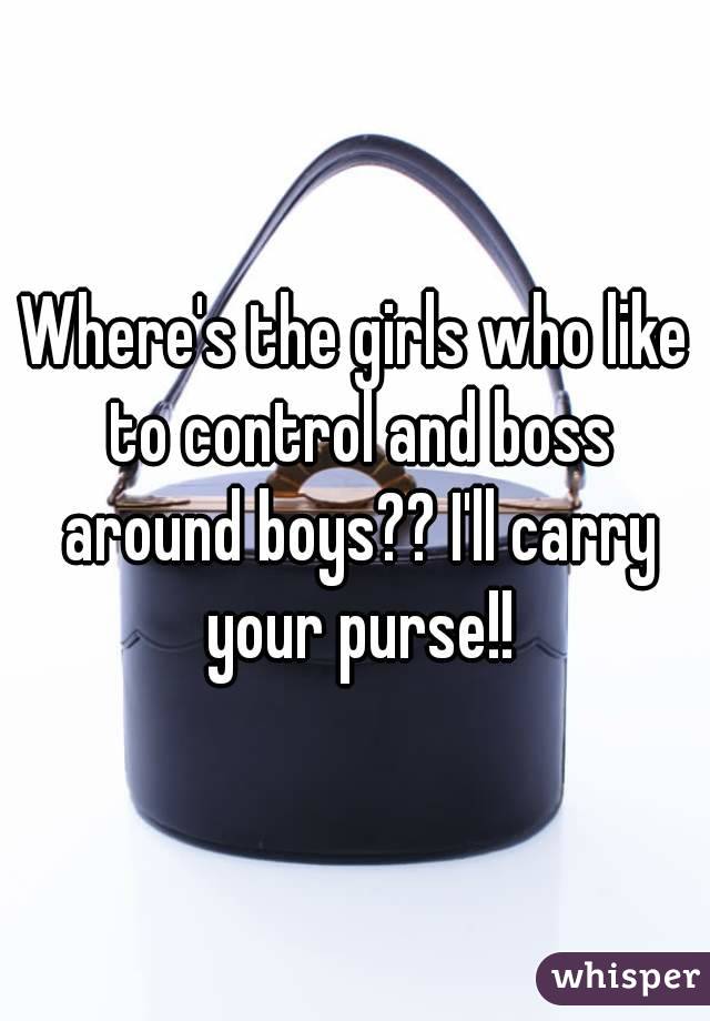 Where's the girls who like to control and boss around boys?? I'll carry your purse!!