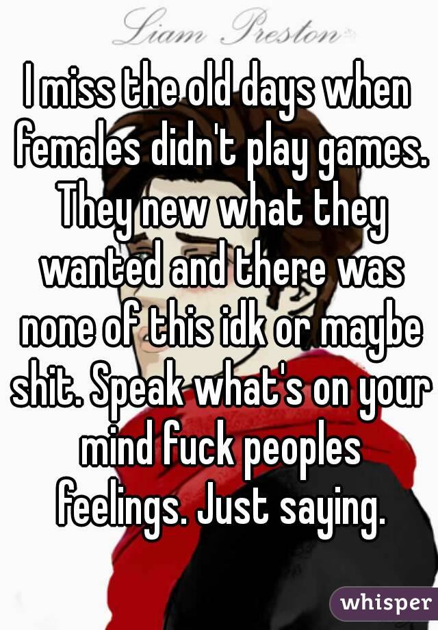 I miss the old days when females didn't play games. They new what they wanted and there was none of this idk or maybe shit. Speak what's on your mind fuck peoples feelings. Just saying.