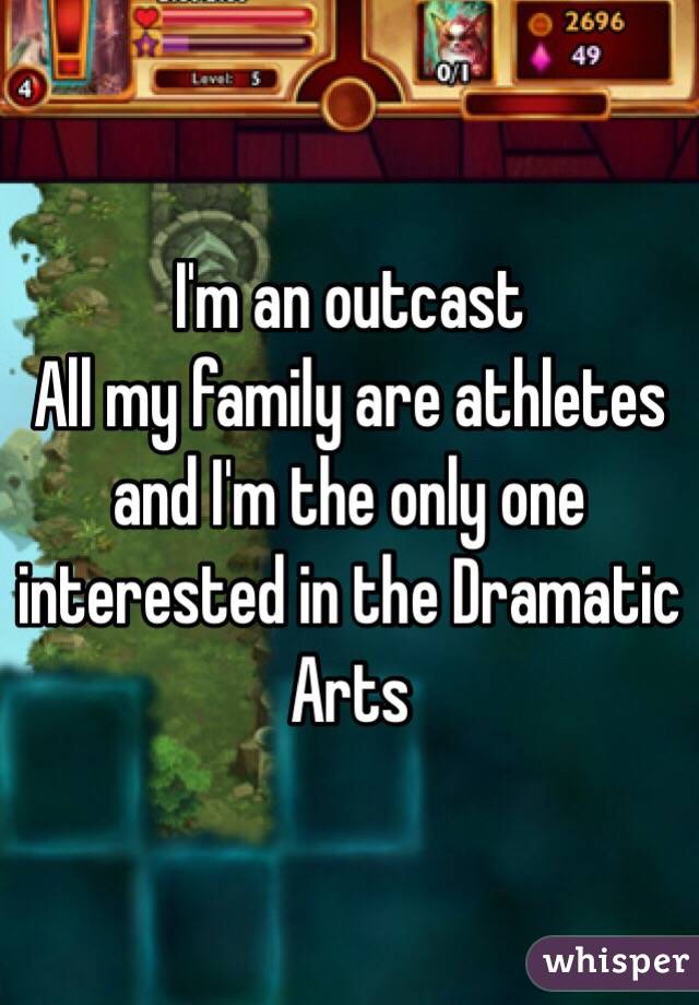 I'm an outcast
All my family are athletes and I'm the only one interested in the Dramatic Arts