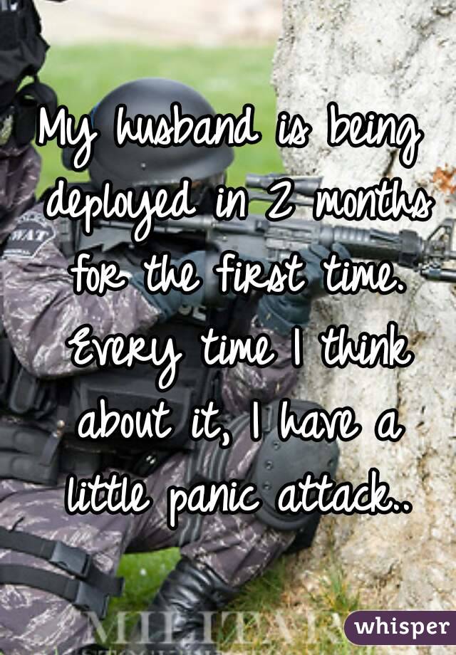 My husband is being deployed in 2 months for the first time. Every time I think about it, I have a little panic attack..
