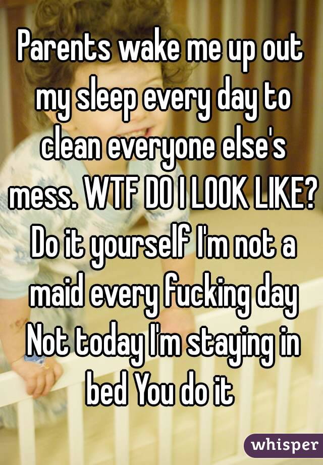 Parents wake me up out my sleep every day to clean everyone else's mess. WTF DO I LOOK LIKE? Do it yourself I'm not a maid every fucking day Not today I'm staying in bed You do it 