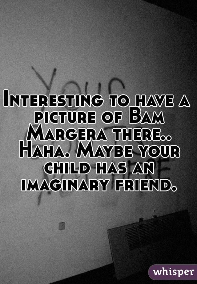 Interesting to have a picture of Bam Margera there.. Haha. Maybe your child has an imaginary friend.