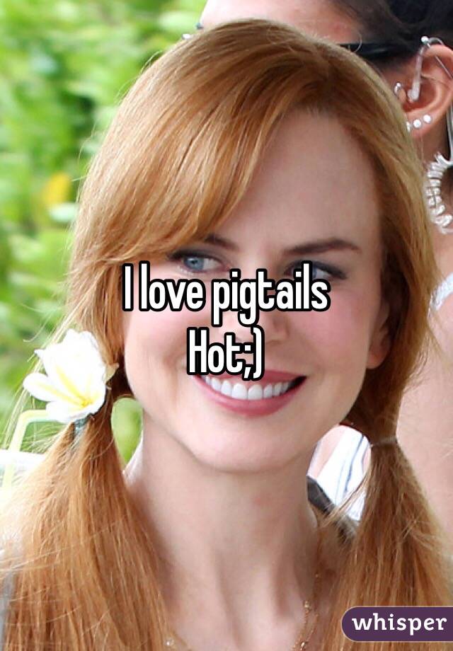 I love pigtails 
Hot;)