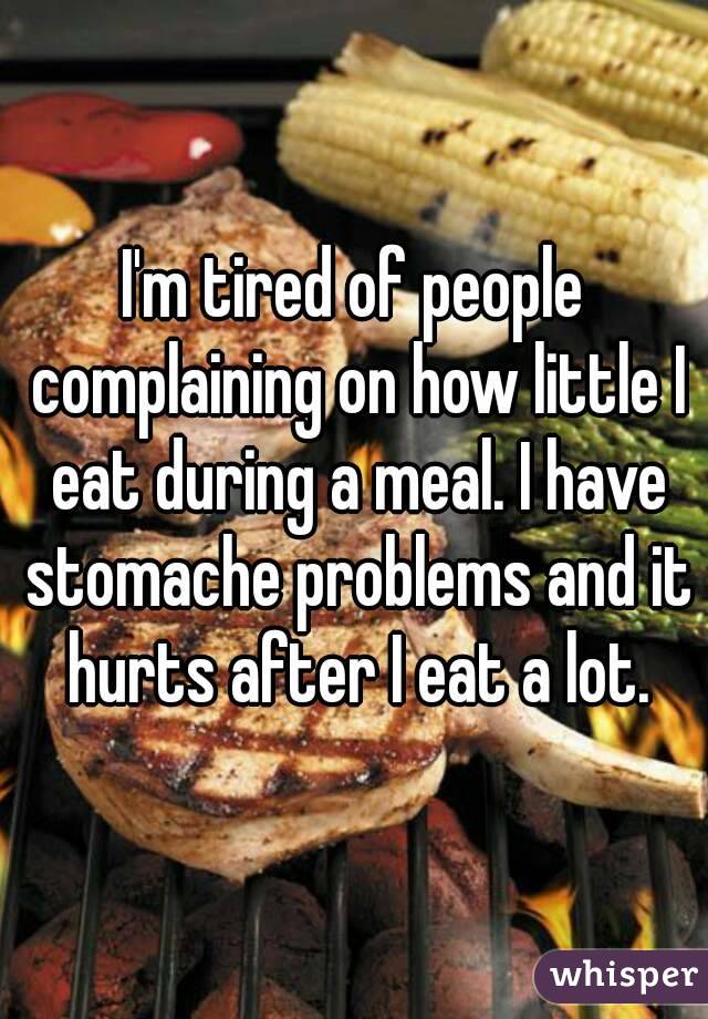I'm tired of people complaining on how little I eat during a meal. I have stomache problems and it hurts after I eat a lot.