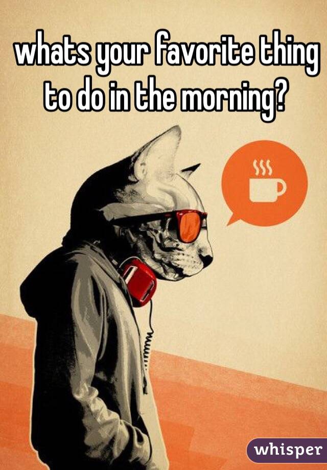 whats your favorite thing to do in the morning?
