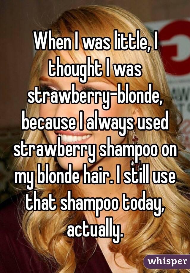 When I was little, I thought I was strawberry-blonde, because I always used strawberry shampoo on my blonde hair. I still use that shampoo today, actually. 