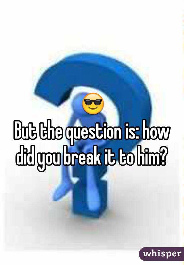 😎
But the question is: how did you break it to him?